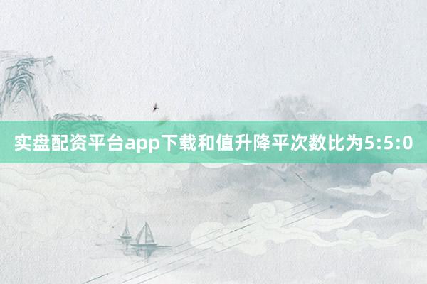 实盘配资平台app下载和值升降平次数比为5:5:0