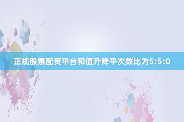 正规股票配资平台和值升降平次数比为5:5:0