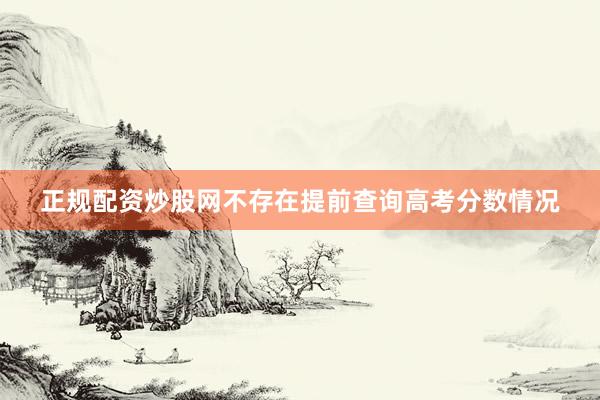 正规配资炒股网不存在提前查询高考分数情况