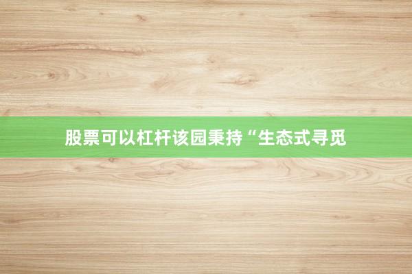 股票可以杠杆该园秉持“生态式寻觅
