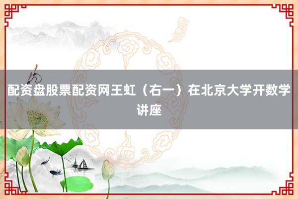 配资盘股票配资网王虹（右一）在北京大学开数学讲座