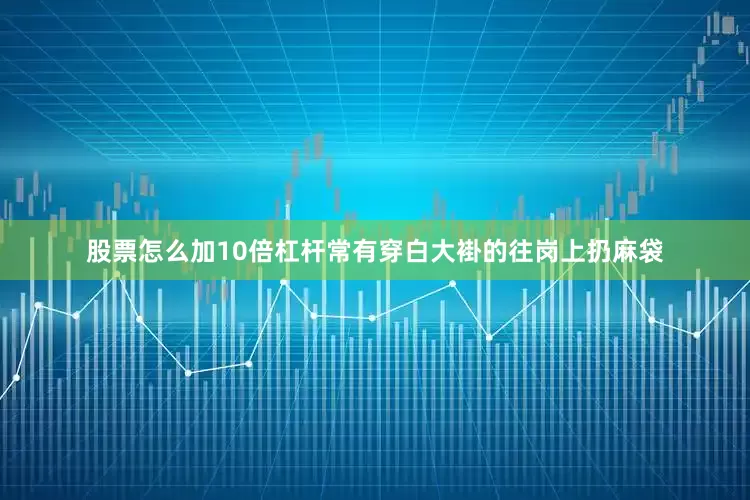 股票怎么加10倍杠杆常有穿白大褂的往岗上扔麻袋