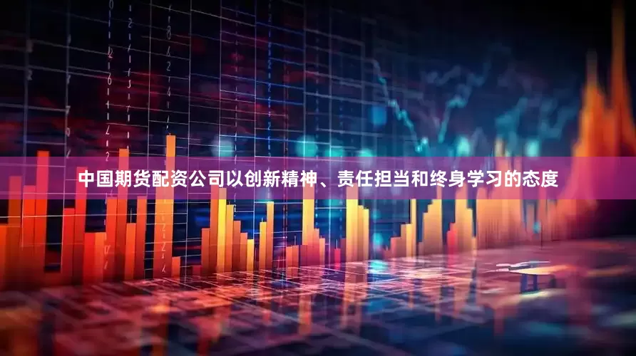 中国期货配资公司以创新精神、责任担当和终身学习的态度
