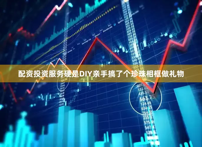 配资投资服务硬是DIY亲手搞了个珍珠相框做礼物