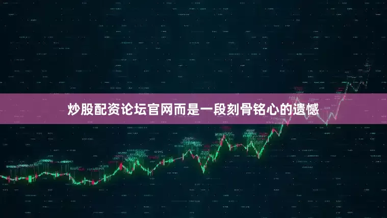 炒股配资论坛官网而是一段刻骨铭心的遗憾