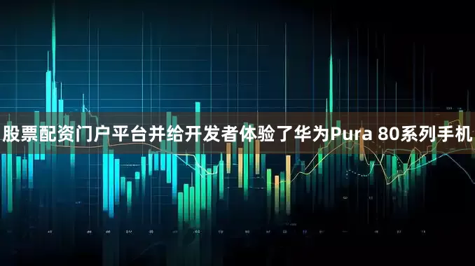 股票配资门户平台并给开发者体验了华为Pura 80系列手机