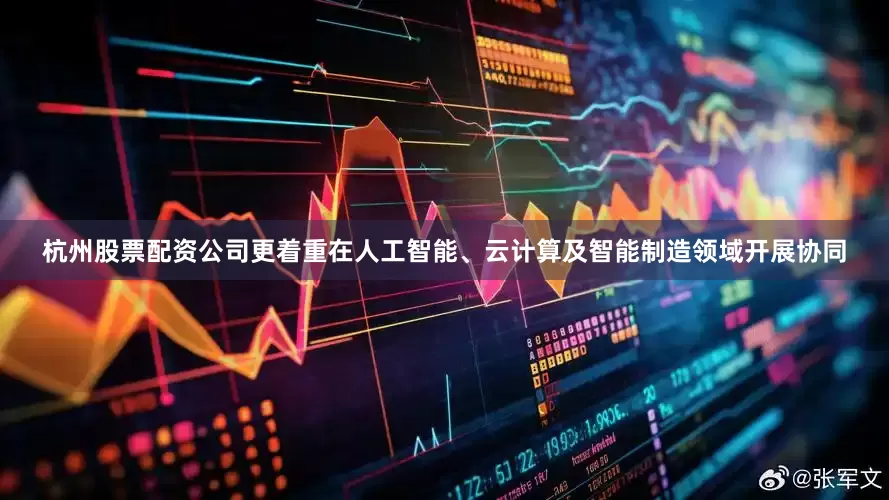 杭州股票配资公司更着重在人工智能、云计算及智能制造领域开展协同