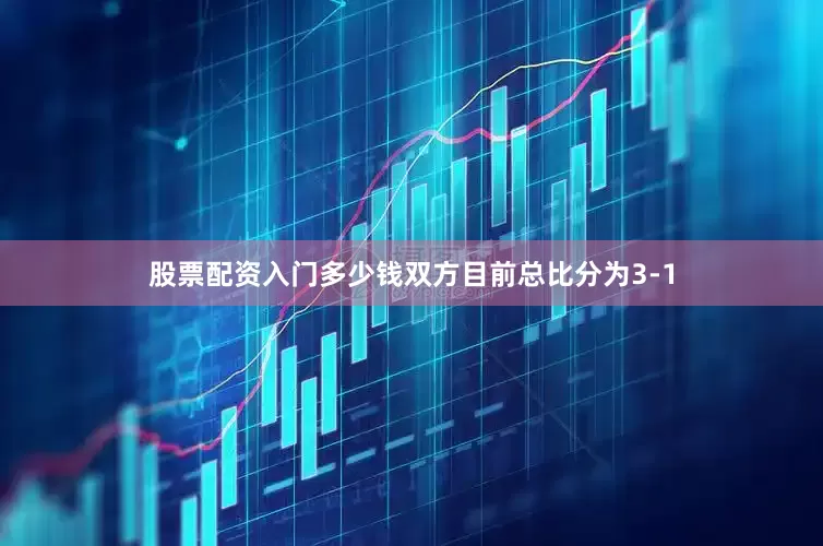 股票配资入门多少钱双方目前总比分为3-1