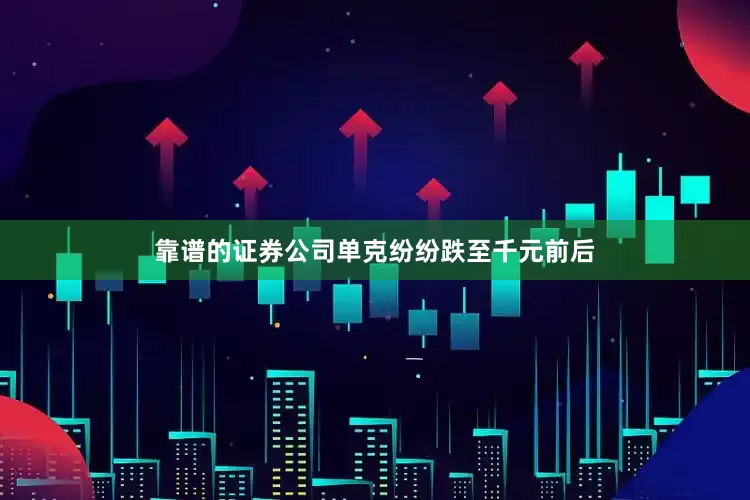 靠谱的证券公司单克纷纷跌至千元前后