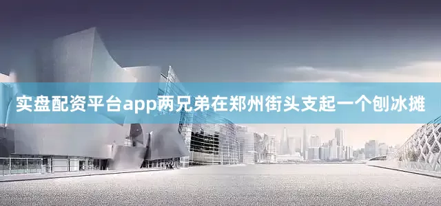 实盘配资平台app两兄弟在郑州街头支起一个刨冰摊