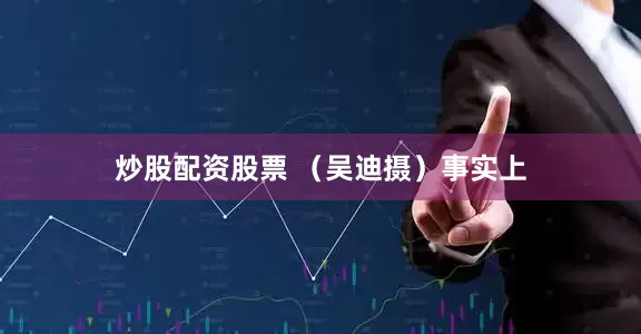 炒股配资股票 （吴迪摄）　　事实上