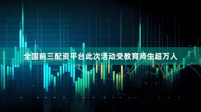 全国前三配资平台此次活动受教育师生超万人