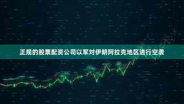 正规的股票配资公司以军对伊朗阿拉克地区进行空袭