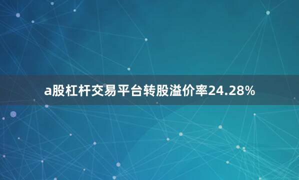 a股杠杆交易平台转股溢价率24.28%