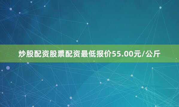 炒股配资股票配资最低报价55.00元/公斤