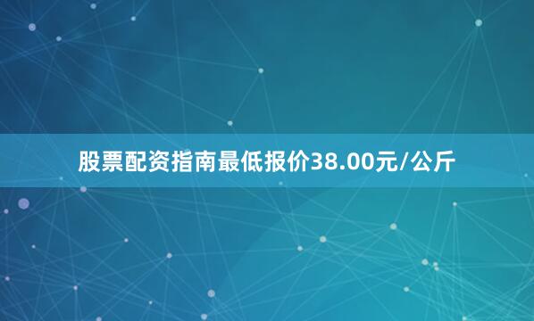 股票配资指南最低报价38.00元/公斤