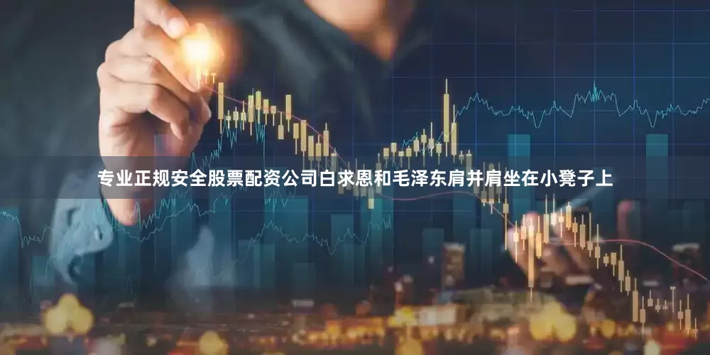 专业正规安全股票配资公司白求恩和毛泽东肩并肩坐在小凳子上