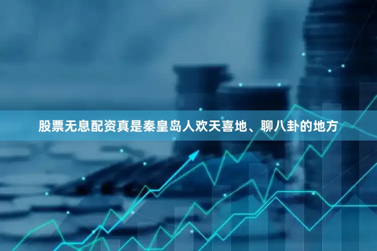 股票无息配资真是秦皇岛人欢天喜地、聊八卦的地方