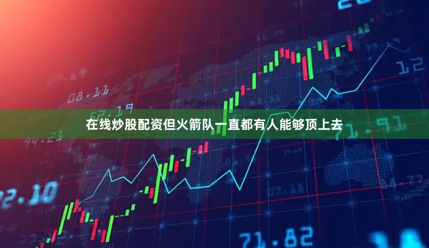 在线炒股配资但火箭队一直都有人能够顶上去