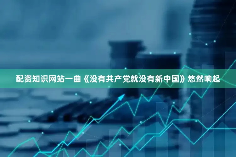 配资知识网站一曲《没有共产党就没有新中国》悠然响起