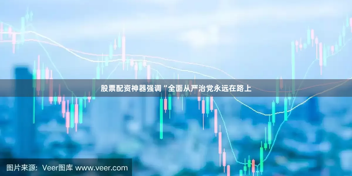 股票配资神器强调“全面从严治党永远在路上