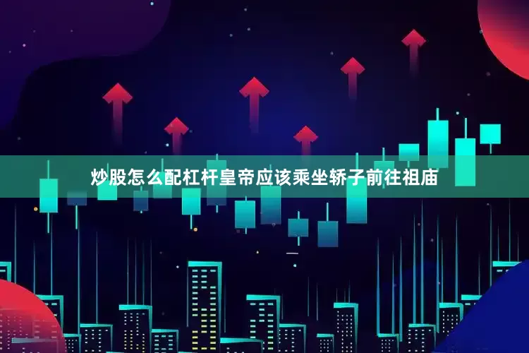 炒股怎么配杠杆皇帝应该乘坐轿子前往祖庙