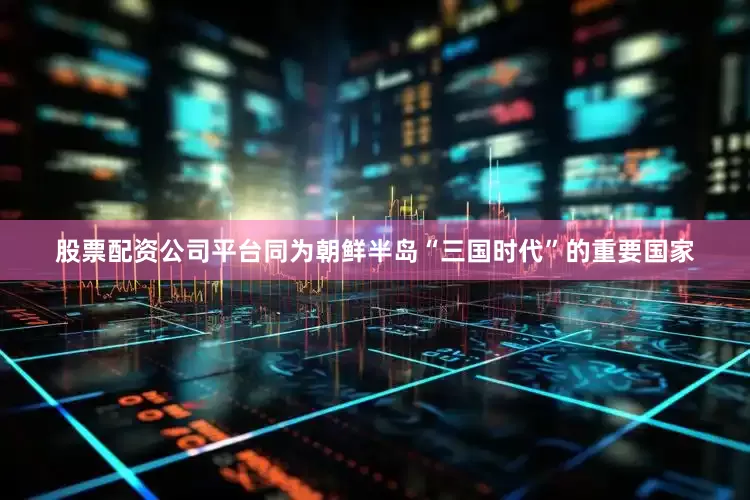 股票配资公司平台同为朝鲜半岛“三国时代”的重要国家