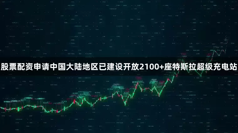 股票配资申请中国大陆地区已建设开放2100+座特斯拉超级充电站