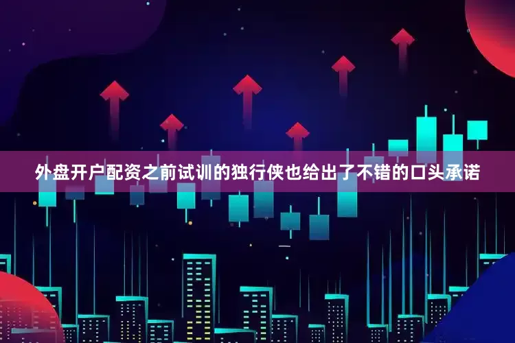 外盘开户配资之前试训的独行侠也给出了不错的口头承诺