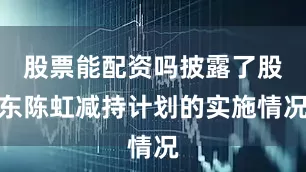 股票能配资吗披露了股东陈虹减持计划的实施情况