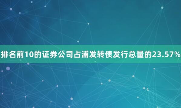 排名前10的证券公司占浦发转债发行总量的23.57%