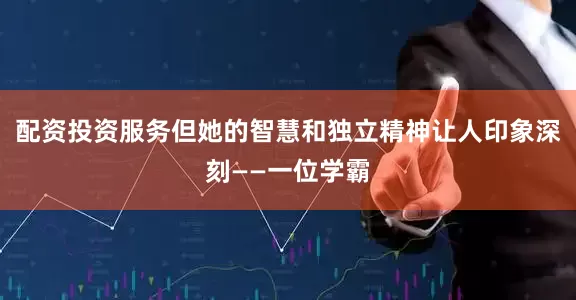 配资投资服务但她的智慧和独立精神让人印象深刻——一位学霸