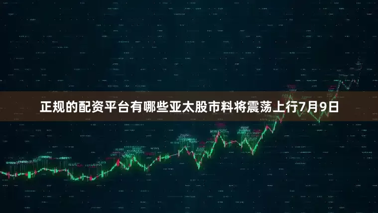 正规的配资平台有哪些　　亚太股市料将震荡上行　　7月9日