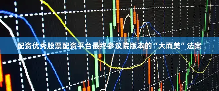 配资优秀股票配资平台最终参议院版本的“大而美”法案