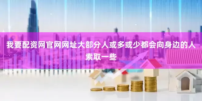 我要配资网官网网址大部分人或多或少都会向身边的人索取一些