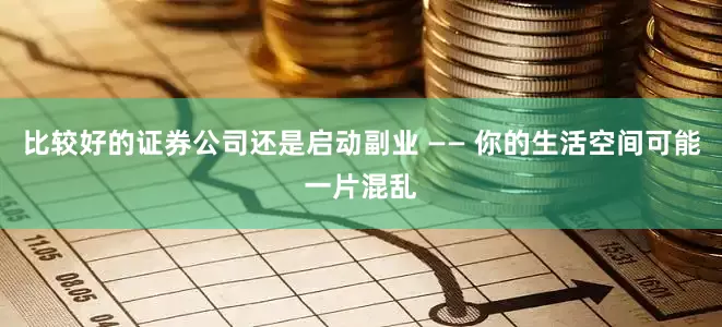 比较好的证券公司还是启动副业 —— 你的生活空间可能一片混乱