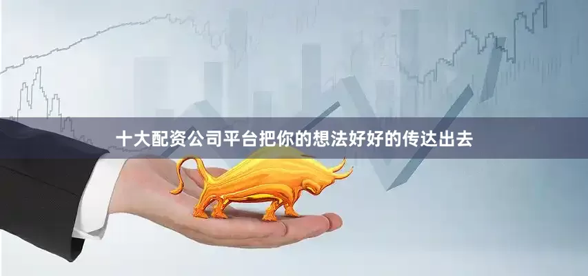 十大配资公司平台把你的想法好好的传达出去