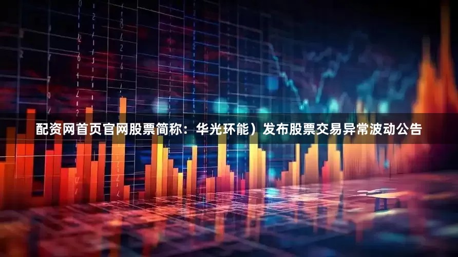 配资网首页官网股票简称：华光环能）发布股票交易异常波动公告