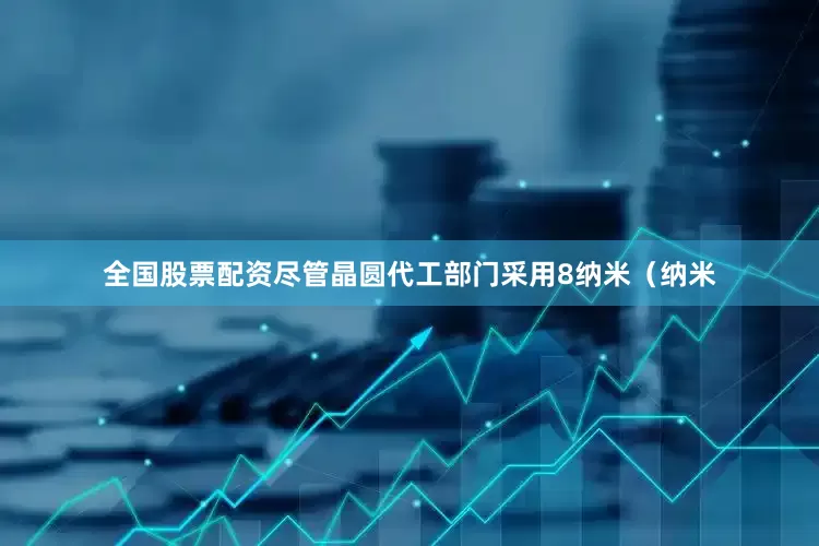 全国股票配资尽管晶圆代工部门采用8纳米（纳米