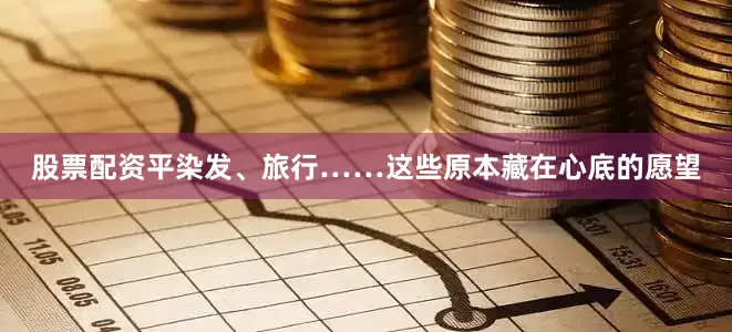 股票配资平染发、旅行……这些原本藏在心底的愿望