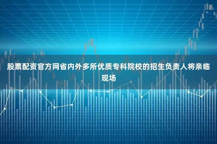 股票配资官方网省内外多所优质专科院校的招生负责人将亲临现场