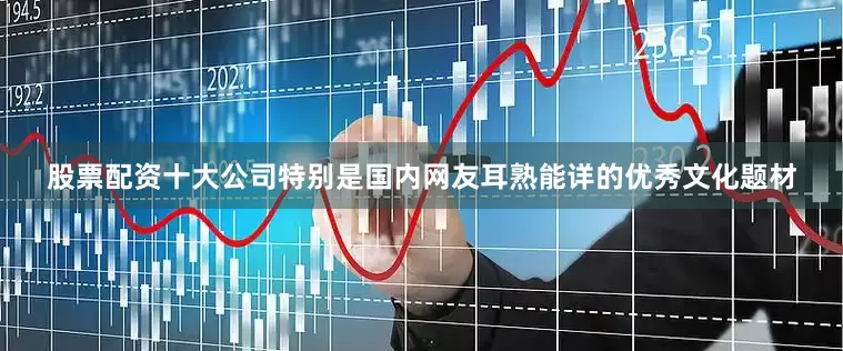 股票配资十大公司特别是国内网友耳熟能详的优秀文化题材