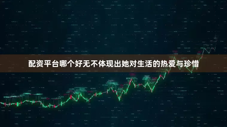 配资平台哪个好无不体现出她对生活的热爱与珍惜
