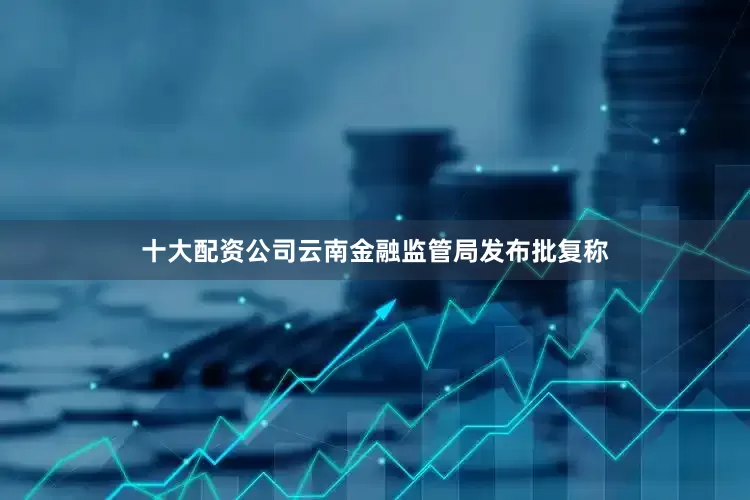 十大配资公司云南金融监管局发布批复称