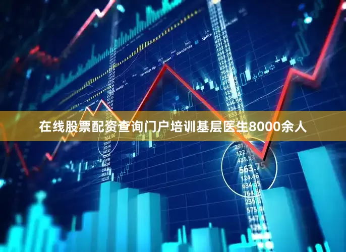 在线股票配资查询门户培训基层医生8000余人