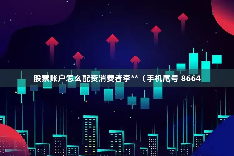 股票账户怎么配资消费者李**（手机尾号 8664