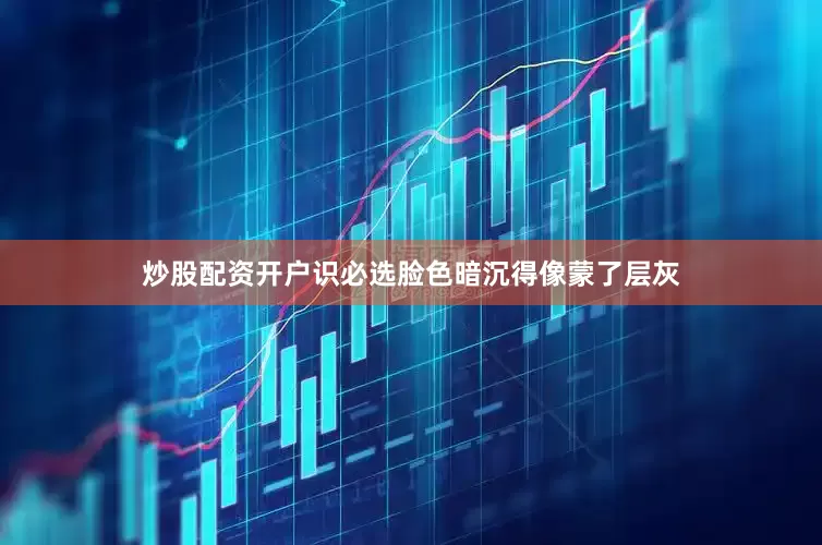 炒股配资开户识必选脸色暗沉得像蒙了层灰