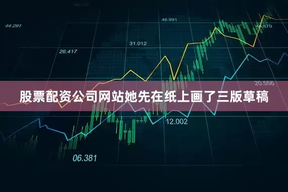 股票配资公司网站她先在纸上画了三版草稿