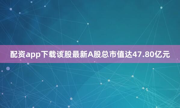 配资app下载该股最新A股总市值达47.80亿元