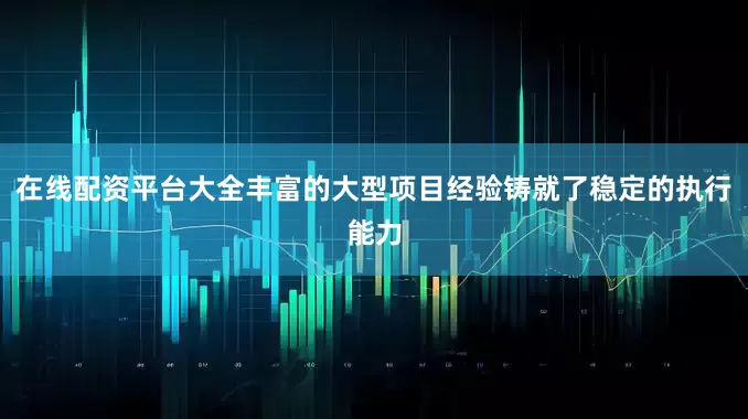 在线配资平台大全丰富的大型项目经验铸就了稳定的执行能力
